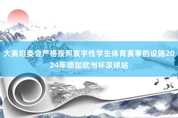 大赛组委会严格按照寰宇性学生体育赛事的设施2024年德国欧洲杯滚球站