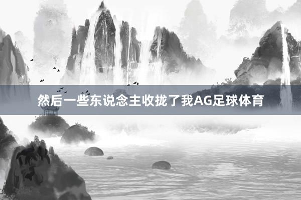 然后一些东说念主收拢了我AG足球体育