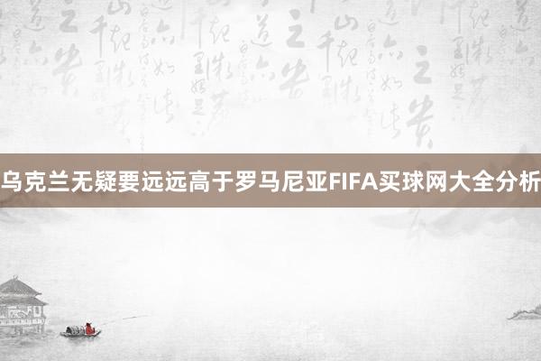 乌克兰无疑要远远高于罗马尼亚FIFA买球网大全分析