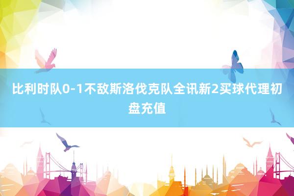 比利时队0-1不敌斯洛伐克队全讯新2买球代理初盘充值