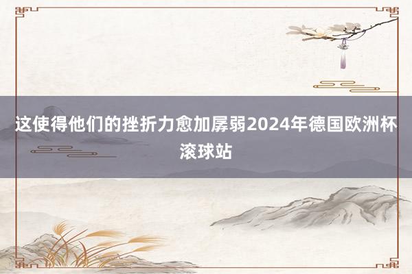 这使得他们的挫折力愈加孱弱2024年德国欧洲杯滚球站