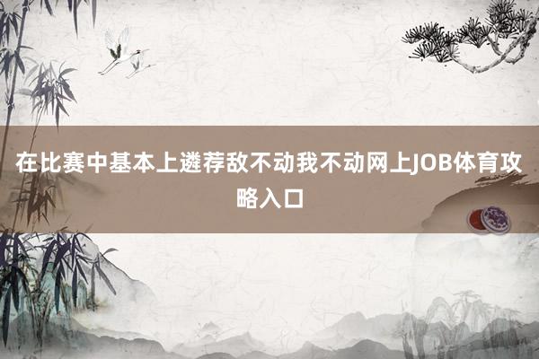在比赛中基本上遴荐敌不动我不动网上JOB体育攻略入口