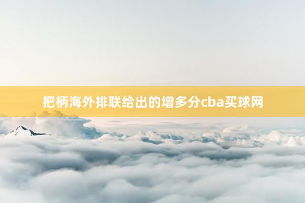 把柄海外排联给出的增多分cba买球网