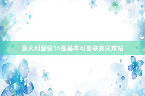 意大利晋级16强基本可喜联赛买球站