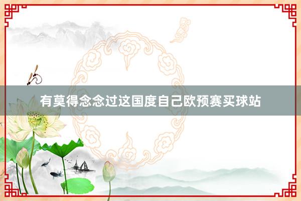 有莫得念念过这国度自己欧预赛买球站