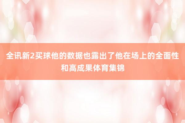 全讯新2买球他的数据也露出了他在场上的全面性和高成果体育集锦