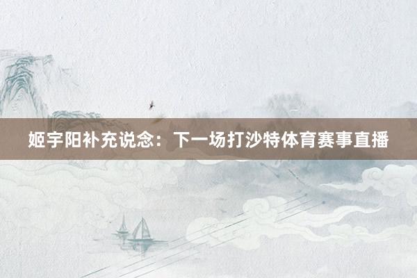 姬宇阳补充说念：下一场打沙特体育赛事直播