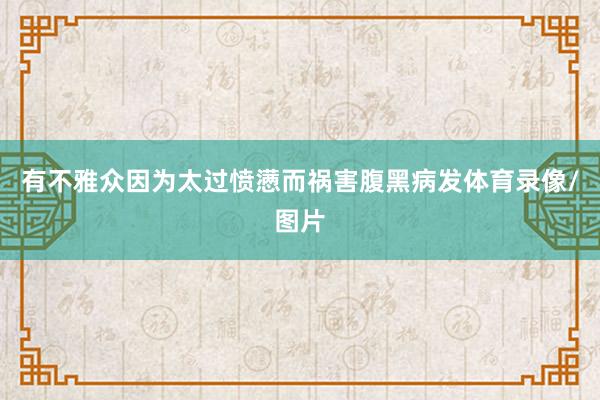 有不雅众因为太过愤懑而祸害腹黑病发体育录像/图片