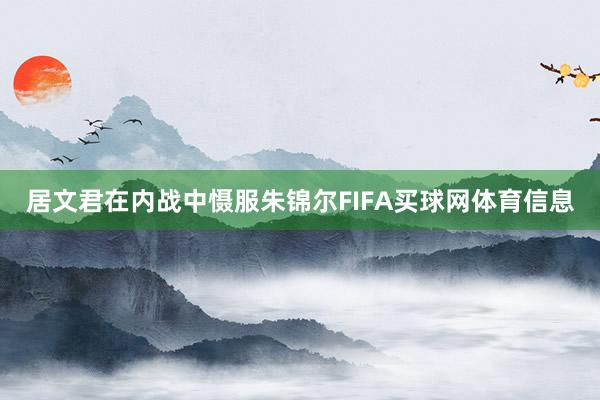 居文君在内战中慑服朱锦尔FIFA买球网体育信息