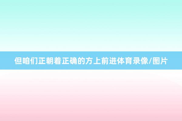但咱们正朝着正确的方上前进体育录像/图片
