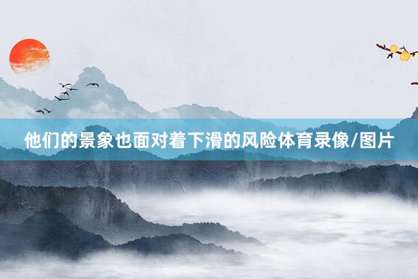 他们的景象也面对着下滑的风险体育录像/图片