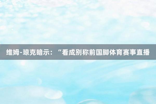 维姆-琼克暗示：“看成别称前国脚体育赛事直播