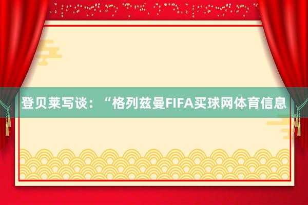 登贝莱写谈：“格列兹曼FIFA买球网体育信息