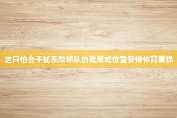 这只怕会干扰系数球队的政策或位置安排体育集锦