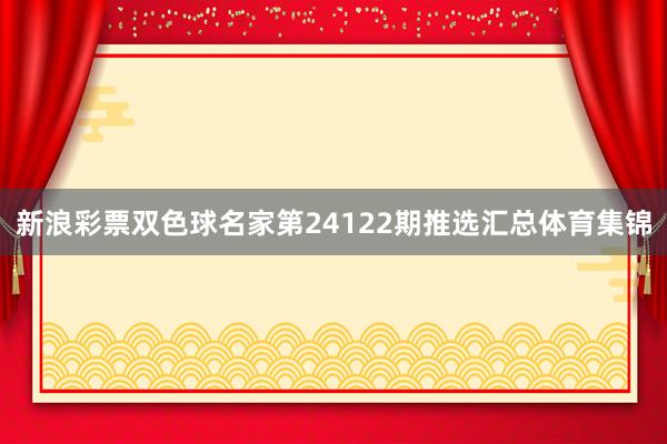 新浪彩票双色球名家第24122期推选汇总体育集锦