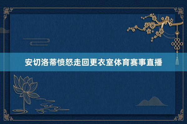 安切洛蒂愤怒走回更衣室体育赛事直播