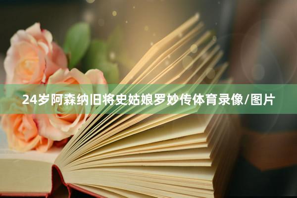 24岁阿森纳旧将史姑娘罗妙传体育录像/图片