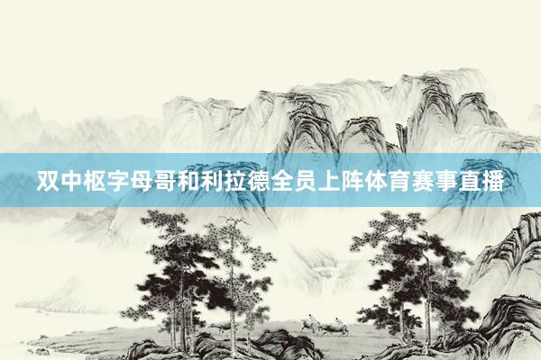 双中枢字母哥和利拉德全员上阵体育赛事直播