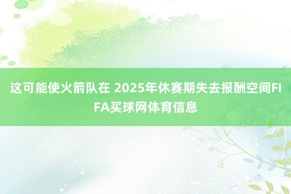 这可能使火箭队在 2025年休赛期失去报酬空间FIFA买球网体育信息