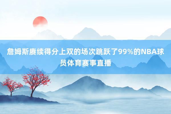 詹姆斯赓续得分上双的场次跳跃了99%的NBA球员体育赛事直播