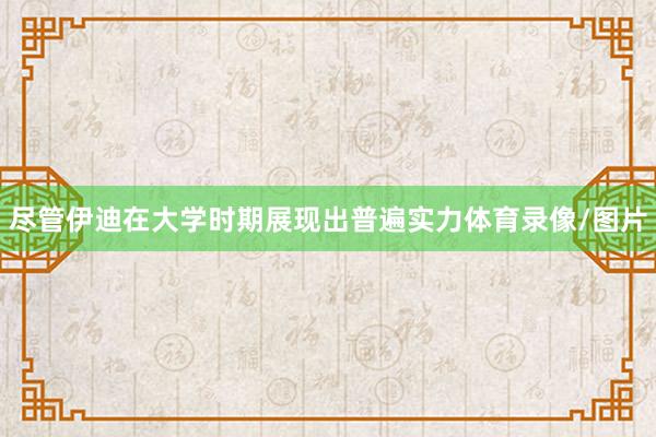 尽管伊迪在大学时期展现出普遍实力体育录像/图片