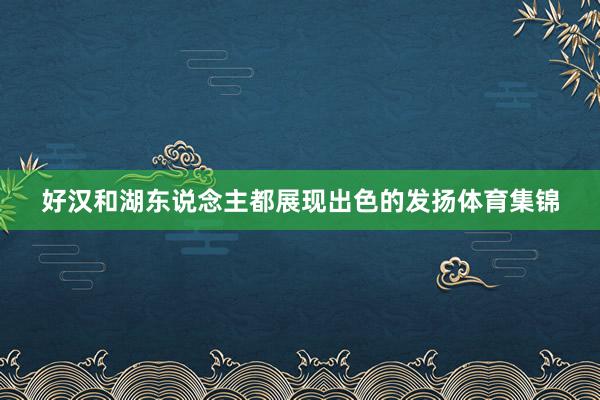 好汉和湖东说念主都展现出色的发扬体育集锦