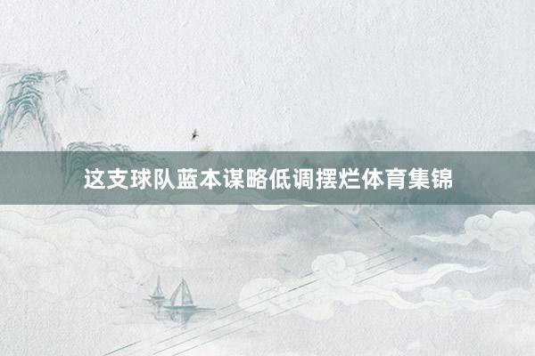 这支球队蓝本谋略低调摆烂体育集锦