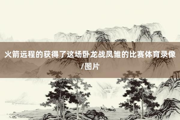 火箭远程的获得了这场卧龙战凤雏的比赛体育录像/图片