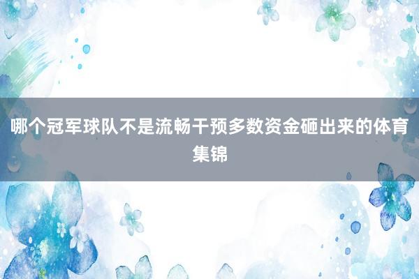哪个冠军球队不是流畅干预多数资金砸出来的体育集锦