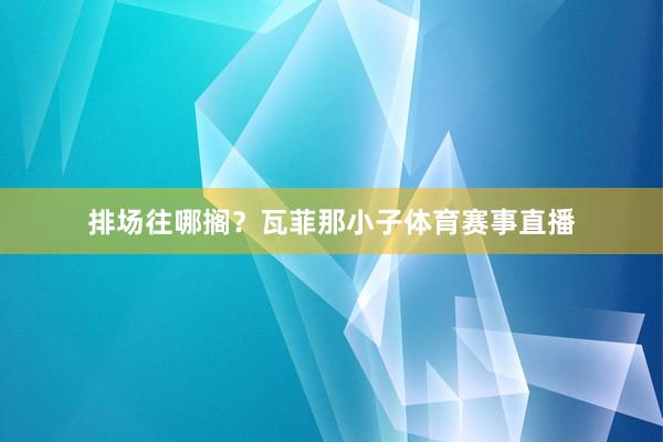 排场往哪搁？瓦菲那小子体育赛事直播