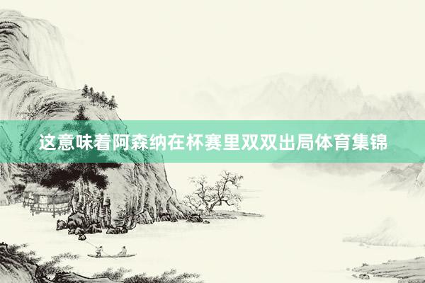 这意味着阿森纳在杯赛里双双出局体育集锦