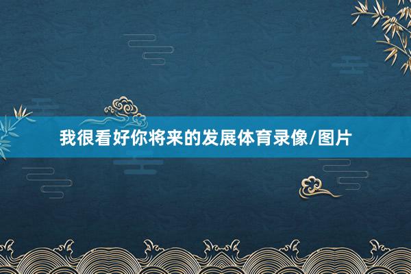 我很看好你将来的发展体育录像/图片