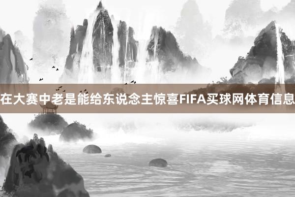在大赛中老是能给东说念主惊喜FIFA买球网体育信息