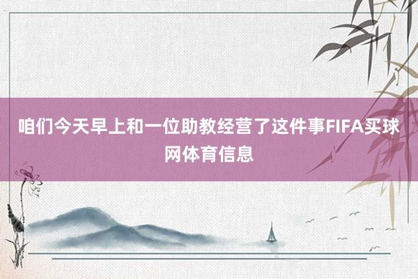 咱们今天早上和一位助教经营了这件事FIFA买球网体育信息