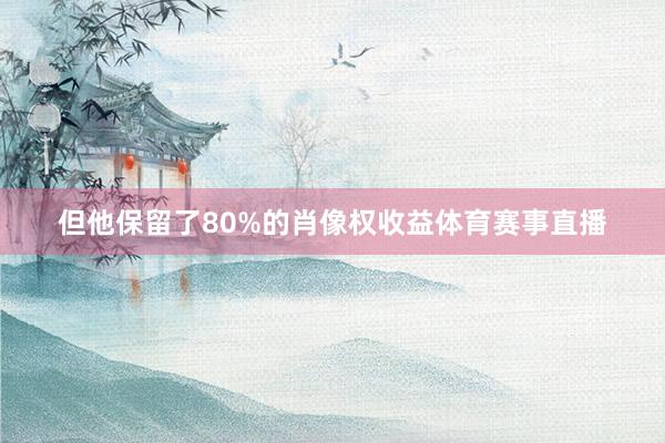 但他保留了80%的肖像权收益体育赛事直播