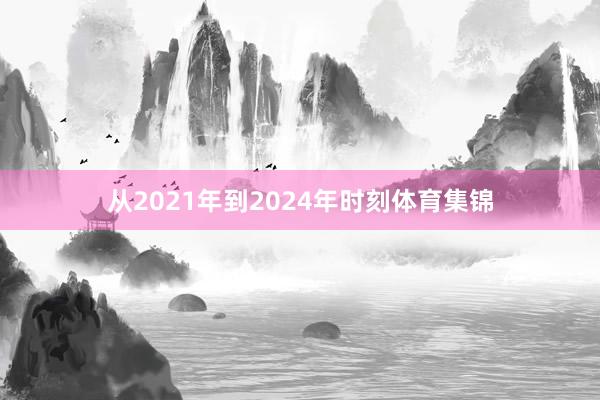从2021年到2024年时刻体育集锦