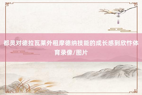 都灵对德拉瓦莱外租摩德纳技能的成长感到欣忭体育录像/图片