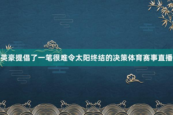 英豪提倡了一笔很难令太阳终结的决策体育赛事直播