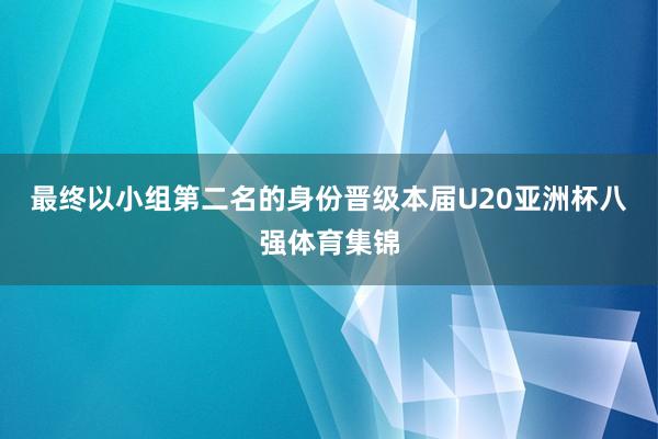 最终以小组第二名的身份晋级本届U20亚洲杯八强体育集锦