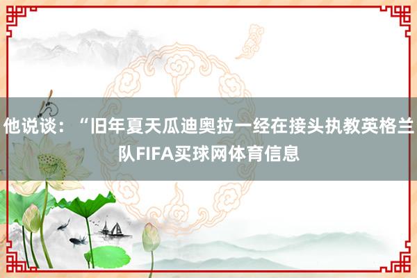 他说谈：“旧年夏天瓜迪奥拉一经在接头执教英格兰队FIFA买球网体育信息