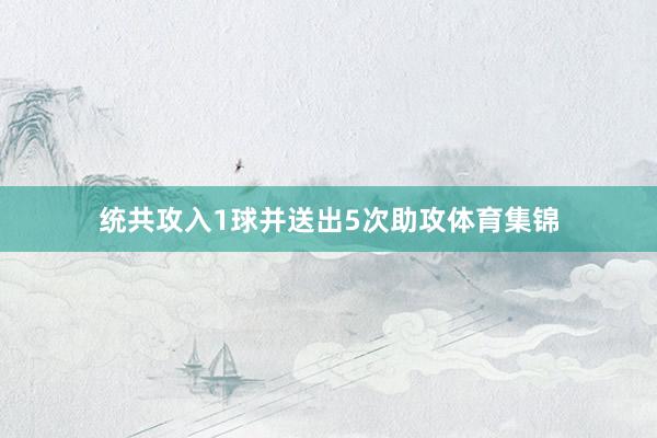 统共攻入1球并送出5次助攻体育集锦