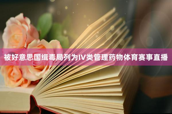 被好意思国缉毒局列为IV类管理药物体育赛事直播
