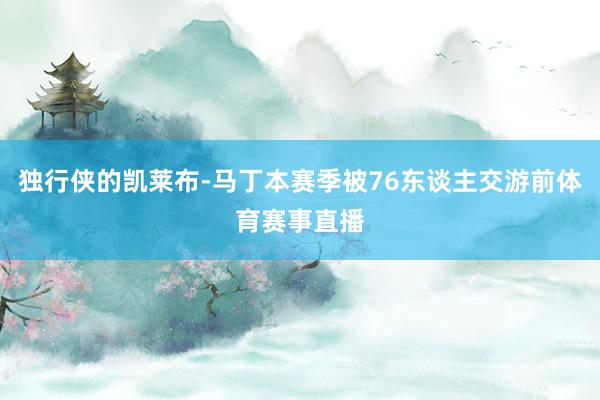 独行侠的凯莱布-马丁本赛季被76东谈主交游前体育赛事直播