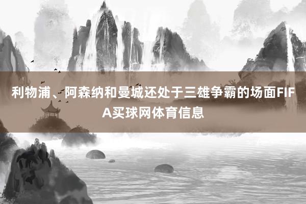 利物浦、阿森纳和曼城还处于三雄争霸的场面FIFA买球网体育信息