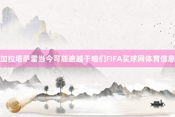 加拉塔萨雷当今可能逾越于咱们FIFA买球网体育信息