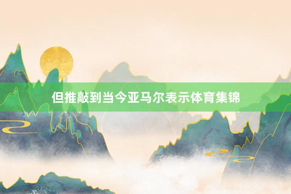 但推敲到当今亚马尔表示体育集锦