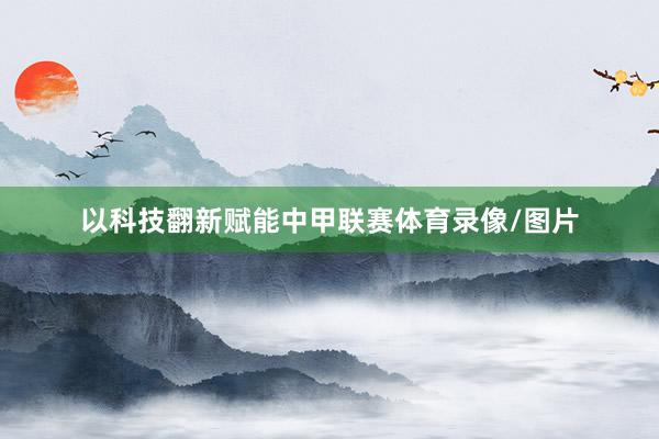 以科技翻新赋能中甲联赛体育录像/图片