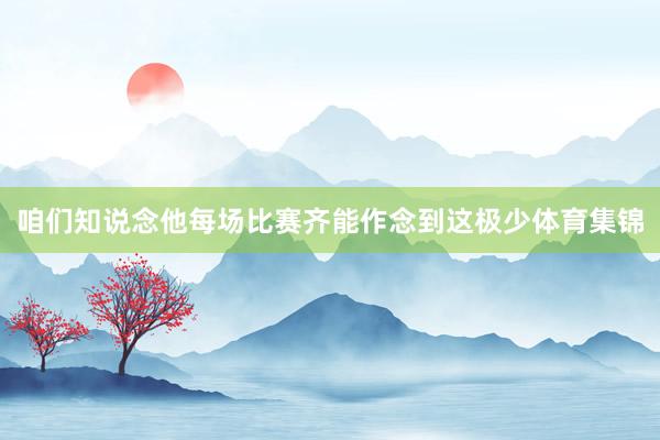 咱们知说念他每场比赛齐能作念到这极少体育集锦