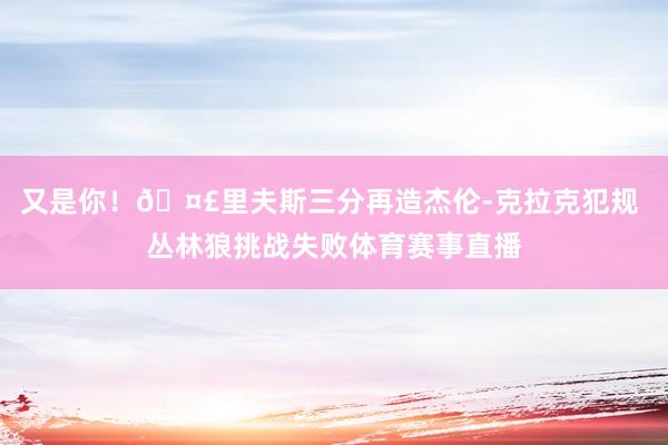又是你！🤣里夫斯三分再造杰伦-克拉克犯规 丛林狼挑战失败体育赛事直播