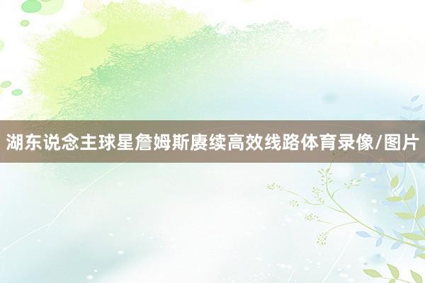湖东说念主球星詹姆斯赓续高效线路体育录像/图片